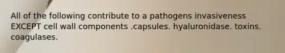 All of the following contribute to a pathogens invasiveness EXCEPT cell wall components .capsules. hyaluronidase. toxins. coagulases.