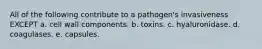 All of the following contribute to a pathogen's invasiveness EXCEPT a. cell wall components. b. toxins. c. hyaluronidase. d. coagulases. e. capsules.