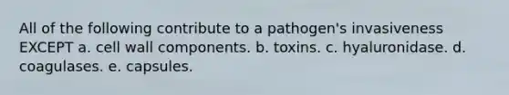 All of the following contribute to a pathogen's invasiveness EXCEPT a. cell wall components. b. toxins. c. hyaluronidase. d. coagulases. e. capsules.