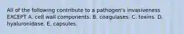 All of the following contribute to a pathogen's invasiveness EXCEPT A. cell wall components. B. coagulases. C. toxins. D. hyaluronidase. E. capsules.