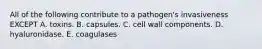 All of the following contribute to a pathogen's invasiveness EXCEPT A. toxins. B. capsules. C. cell wall components. D. hyaluronidase. E. coagulases