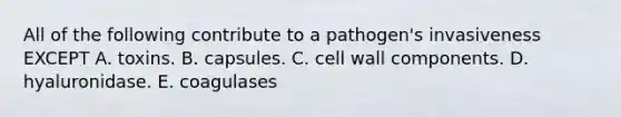 All of the following contribute to a pathogen's invasiveness EXCEPT A. toxins. B. capsules. C. cell wall components. D. hyaluronidase. E. coagulases