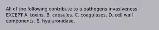 All of the following contribute to a pathogens invasiveness EXCEPT A. toxins. B. capsules. C. coagulases. D. cell wall components. E. hyaluronidase.