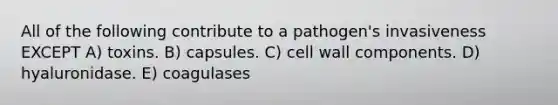 All of the following contribute to a pathogen's invasiveness EXCEPT A) toxins. B) capsules. C) cell wall components. D) hyaluronidase. E) coagulases