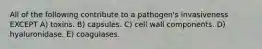 All of the following contribute to a pathogen's invasiveness EXCEPT A) toxins. B) capsules. C) cell wall components. D) hyaluronidase. E) coagulases.