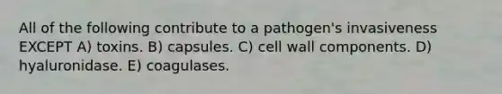 All of the following contribute to a pathogen's invasiveness EXCEPT A) toxins. B) capsules. C) cell wall components. D) hyaluronidase. E) coagulases.