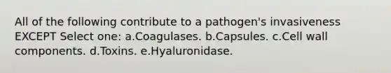 All of the following contribute to a pathogen's invasiveness EXCEPT Select one: a.Coagulases. b.Capsules. c.Cell wall components. d.Toxins. e.Hyaluronidase.