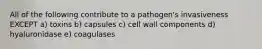 All of the following contribute to a pathogen's invasiveness EXCEPT a) toxins b) capsules c) cell wall components d) hyaluronidase e) coagulases