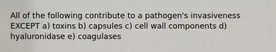 All of the following contribute to a pathogen's invasiveness EXCEPT a) toxins b) capsules c) cell wall components d) hyaluronidase e) coagulases