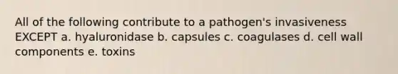 All of the following contribute to a pathogen's invasiveness EXCEPT a. hyaluronidase b. capsules c. coagulases d. cell wall components e. toxins