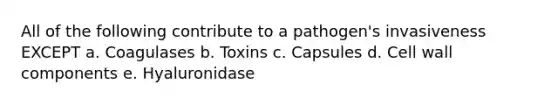 All of the following contribute to a pathogen's invasiveness EXCEPT a. Coagulases b. Toxins c. Capsules d. <a href='https://www.questionai.com/knowledge/koIRusoDXG-cell-wall' class='anchor-knowledge'>cell wall</a> components e. Hyaluronidase