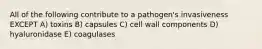 All of the following contribute to a pathogen's invasiveness EXCEPT A) toxins B) capsules C) cell wall components D) hyaluronidase E) coagulases