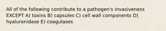 All of the following contribute to a pathogen's invasiveness EXCEPT A) toxins B) capsules C) cell wall components D) hyaluronidase E) coagulases