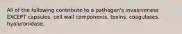 All of the following contribute to a pathogen's invasiveness EXCEPT capsules. cell wall components. toxins. coagulases. hyaluronidase.