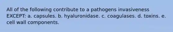 All of the following contribute to a pathogens invasiveness EXCEPT: a. capsules. b. hyaluronidase. c. coagulases. d. toxins. e. cell wall components.