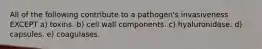All of the following contribute to a pathogen's invasiveness EXCEPT a) toxins. b) cell wall components. c) hyaluronidase. d) capsules. e) coagulases.