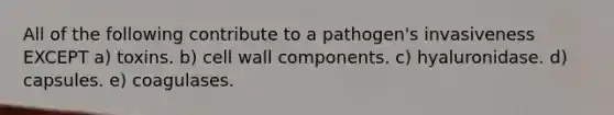 All of the following contribute to a pathogen's invasiveness EXCEPT a) toxins. b) cell wall components. c) hyaluronidase. d) capsules. e) coagulases.