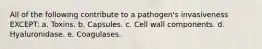 All of the following contribute to a pathogen's invasiveness EXCEPT: a. Toxins. b. Capsules. c. Cell wall components. d. Hyaluronidase. e. Coagulases.