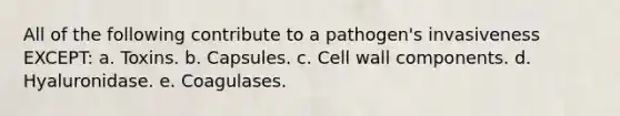 All of the following contribute to a pathogen's invasiveness EXCEPT: a. Toxins. b. Capsules. c. Cell wall components. d. Hyaluronidase. e. Coagulases.