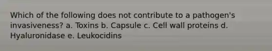 Which of the following does not contribute to a pathogen's invasiveness? a. Toxins b. Capsule c. Cell wall proteins d. Hyaluronidase e. Leukocidins