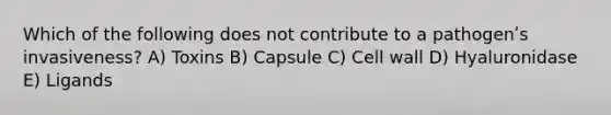 Which of the following does not contribute to a pathogenʹs invasiveness? A) Toxins B) Capsule C) Cell wall D) Hyaluronidase E) Ligands