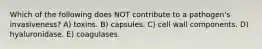 Which of the following does NOT contribute to a pathogen's invasiveness? A) toxins. B) capsules. C) cell wall components. D) hyaluronidase. E) coagulases.