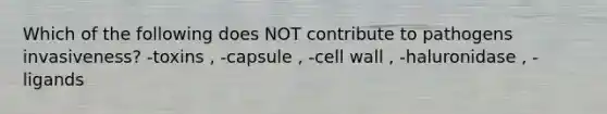 Which of the following does NOT contribute to pathogens invasiveness? -toxins , -capsule , -cell wall , -haluronidase , -ligands