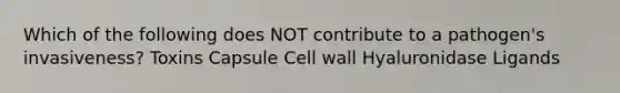 Which of the following does NOT contribute to a pathogen's invasiveness? Toxins Capsule Cell wall Hyaluronidase Ligands