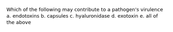 Which of the following may contribute to a pathogen's virulence a. endotoxins b. capsules c. hyaluronidase d. exotoxin e. all of the above