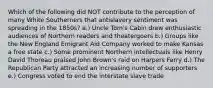 Which of the following did NOT contribute to the perception of many White Southerners that antislavery sentiment was spreading in the 1850s? a.) Uncle Tom's Cabin drew enthusiastic audiences of Northern readers and theatergoers b.) Groups like the New England Emigrant Aid Company worked to make Kansas a free state c.) Some prominent Northern intellectuals like Henry David Thoreau praised John Brown's raid on Harpers Ferry d.) The Republican Party attracted an increasing number of supporters e.) Congress voted to end the interstate slave trade