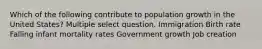 Which of the following contribute to population growth in the United States? Multiple select question. Immigration Birth rate Falling infant mortality rates Government growth Job creation