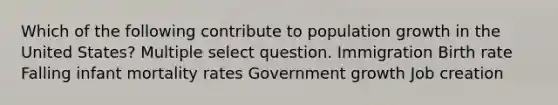 Which of the following contribute to population growth in the United States? Multiple select question. Immigration Birth rate Falling infant mortality rates Government growth Job creation