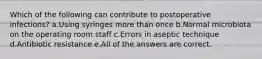 Which of the following can contribute to postoperative infections? a.Using syringes more than once b.Normal microbiota on the operating room staff c.Errors in aseptic technique d.Antibiotic resistance e.All of the answers are correct.