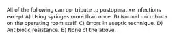 All of the following can contribute to postoperative infections except A) Using syringes more than once. B) Normal microbiota on the operating room staff. C) Errors in aseptic technique. D) Antibiotic resistance. E) None of the above.