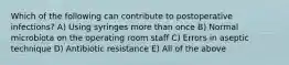 Which of the following can contribute to postoperative infections? A) Using syringes more than once B) Normal microbiota on the operating room staff C) Errors in aseptic technique D) Antibiotic resistance E) All of the above