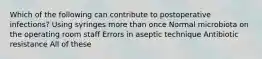 Which of the following can contribute to postoperative infections? Using syringes more than once Normal microbiota on the operating room staff Errors in aseptic technique Antibiotic resistance All of these