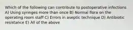 Which of the following can contribute to postoperative infections A) Using syringes more than once B) Normal flora on the operating room staff C) Errors in aseptic technique D) Antibiotic resistance E) All of the above