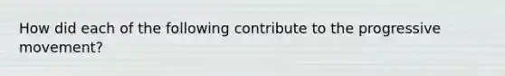 How did each of the following contribute to the progressive movement?