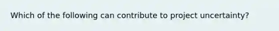 Which of the following can contribute to project uncertainty?