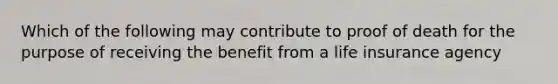 Which of the following may contribute to proof of death for the purpose of receiving the benefit from a life insurance agency