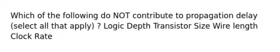 Which of the following do NOT contribute to propagation delay (select all that apply) ? Logic Depth Transistor Size Wire length Clock Rate