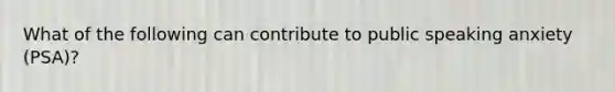What of the following can contribute to public speaking anxiety (PSA)?