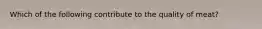 Which of the following contribute to the quality of meat?