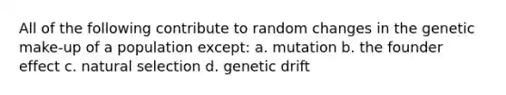 All of the following contribute to random changes in the genetic make-up of a population except: a. mutation b. the founder effect c. natural selection d. genetic drift