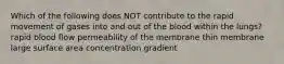 Which of the following does NOT contribute to the rapid movement of gases into and out of the blood within the lungs? rapid blood flow permeability of the membrane thin membrane large surface area concentration gradient