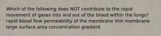 Which of the following does NOT contribute to the rapid movement of gases into and out of the blood within the lungs? rapid blood flow permeability of the membrane thin membrane large surface area concentration gradient