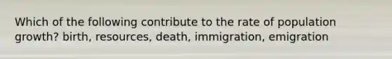 Which of the following contribute to the rate of population growth? birth, resources, death, immigration, emigration