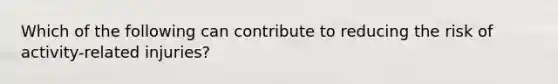 Which of the following can contribute to reducing the risk of activity-related injuries?