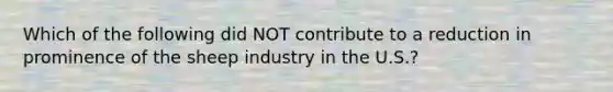 Which of the following did NOT contribute to a reduction in prominence of the sheep industry in the U.S.?