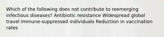 Which of the following does not contribute to reemerging infectious diseases? Antibiotic resistance Widespread global travel Immune-suppressed individuals Reduction in vaccination rates